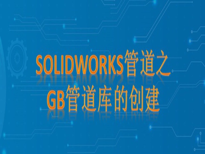 SolidWorks管道之GB管道库创建-限时优惠-网易精品课